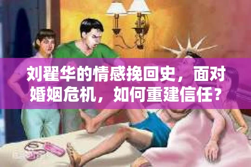 刘翟华的情感挽回史，面对婚姻危机，如何重建信任？