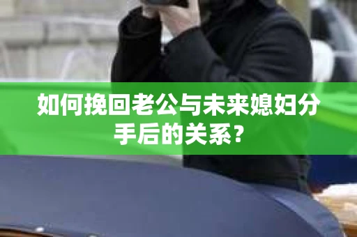 如何挽回老公与未来媳妇分手后的关系？