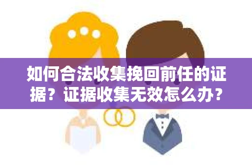 如何合法收集挽回前任的证据?证据收集无效怎么办? 如何合法收集挽回前任的证据?证据收集无效怎么办?
