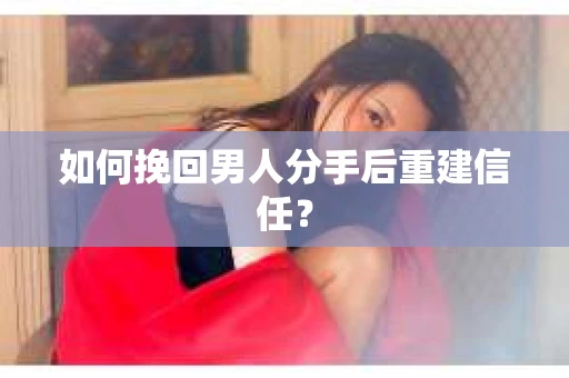 如何挽回男人分手后重建信任？