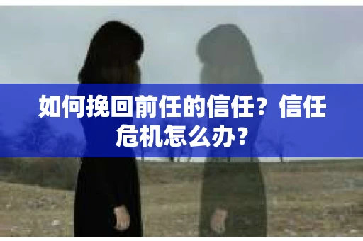 如何挽回前任的信任？信任危机怎么办？