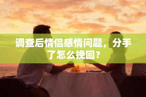 调查后情侣感情问题，分手了怎么挽回？