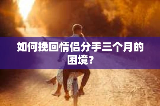 如何挽回情侣分手三个月的困境？