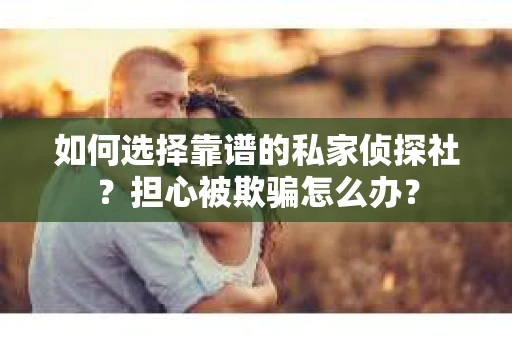 如何选择靠谱的私家侦探社？担心被欺骗怎么办？