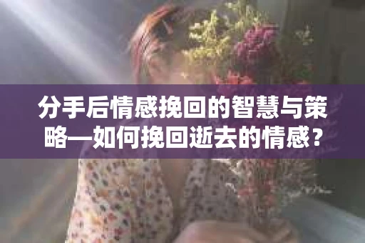 分手后情感挽回的智慧与策略—如何挽回逝去的情感? 分手后情感挽回的智慧与策略—如何挽回逝去的情感?