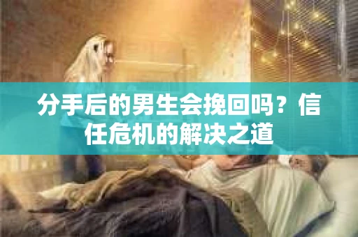 分手后的男生会挽回吗?信任危机的解决之道 分手后的男生会挽回吗?信任危机的解决之道