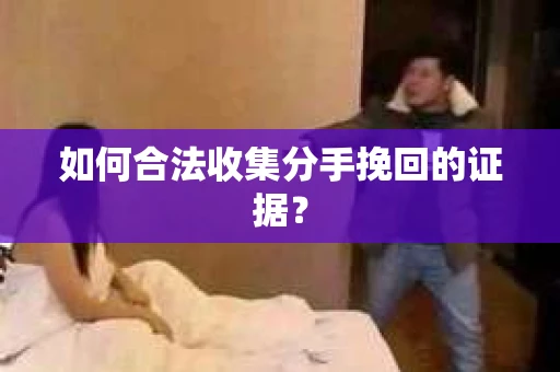 如何合法收集分手挽回的证据？