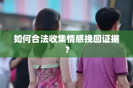 如何合法收集情感挽回证据？