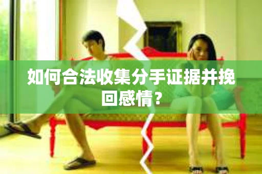 如何合法收集分手证据并挽回感情？