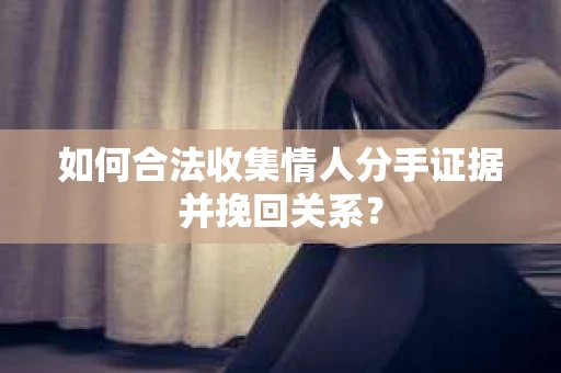 如何合法收集情人分手证据并挽回关系？