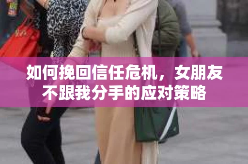 如何挽回信任危机，女朋友不跟我分手的应对策略