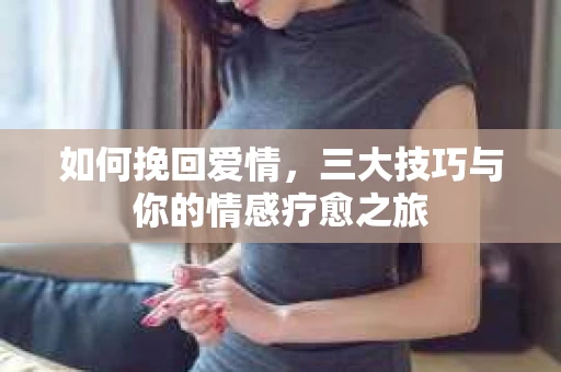 如何挽回爱情，三大技巧与你的情感疗愈之旅