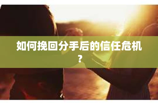 如何挽回分手后的信任危机？