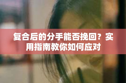 复合后的分手能否挽回？实用指南教你如何应对