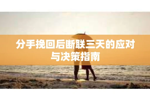 分手挽回后断联三天的应对与决策指南
