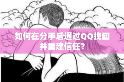 如何在分手后通过QQ挽回并重建信任？